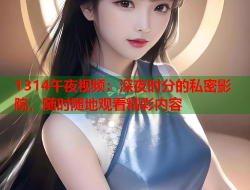 1314午夜视频：深夜时分的私密影院，随时随地观看精彩内容