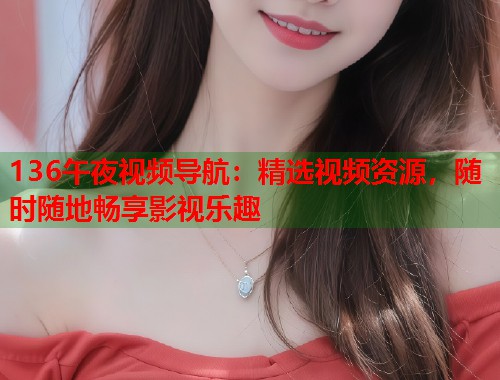 136午夜视频导航：精选视频资源，随时随地畅享影视乐趣