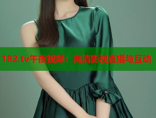 182.tv午夜视频：高清影视直播与互动