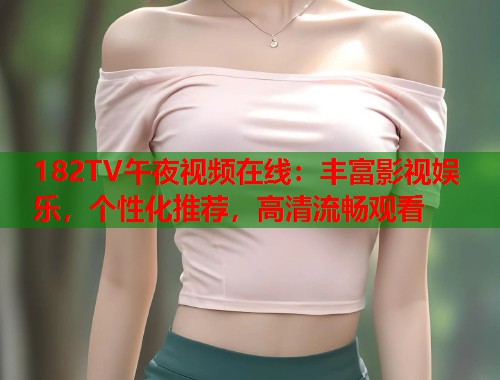 182TV午夜视频在线：丰富影视娱乐，个性化推荐，高清流畅观看