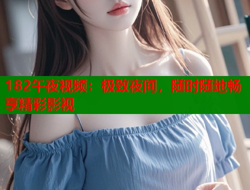 182午夜视频：极致夜间，随时随地畅享精彩影视