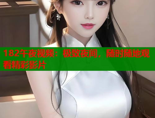 182午夜视频：极致夜间，随时随地观看精彩影片