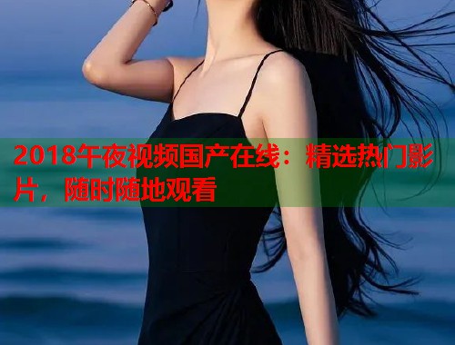2018午夜视频国产在线：精选热门影片，随时随地观看