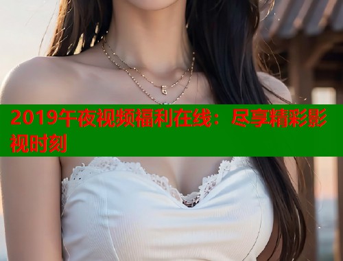 2019午夜视频福利在线：尽享精彩影视时刻