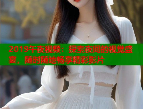 2019午夜视频：探索夜间的视觉盛宴，随时随地畅享精彩影片