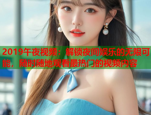 2019午夜视频：解锁夜间娱乐的无限可能，随时随地观看最热门的视频内容  第1张