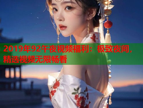 2019年92午夜视频福利：极致夜间，精选视频无限畅看