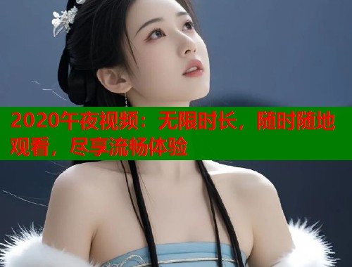 2020午夜视频：无限时长，随时随地观看，尽享流畅体验