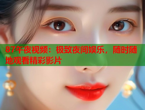 87午夜视频：极致夜间娱乐，随时随地观看精彩影片  第2张