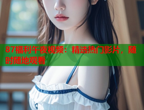87福利午夜视频：精选热门影片，随时随地观看