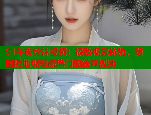 91午夜丝袜视频：极致视觉体验，随时随地观看最热门的丝袜视频