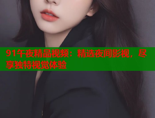 91午夜精品视频：精选夜间影视，尽享独特视觉体验  第2张