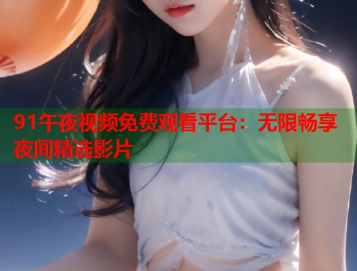 91午夜视频免费观看平台：无限畅享夜间精选影片
