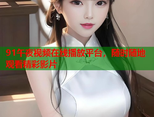 91午夜视频在线播放平台，随时随地观看精彩影片  第2张