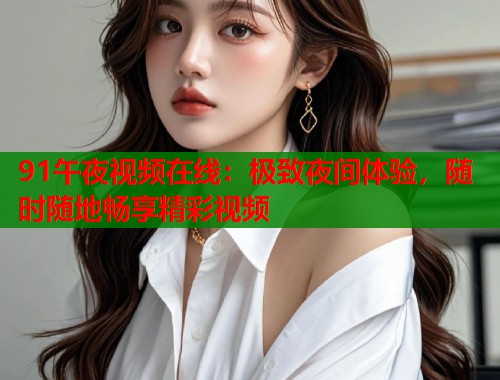 91午夜视频在线：极致夜间体验，随时随地畅享精彩视频  第2张
