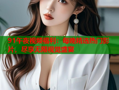 91午夜视频福利：每晚精选热门影片，尽享无限视觉盛宴
