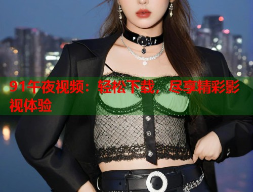 91午夜视频：轻松下载，尽享精彩影视体验  第1张