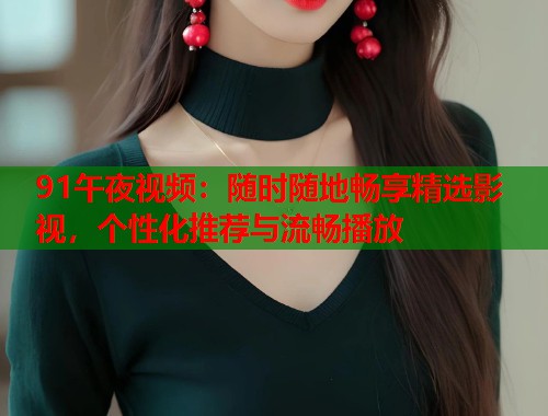 91午夜视频：随时随地畅享精选影视，个性化推荐与流畅播放