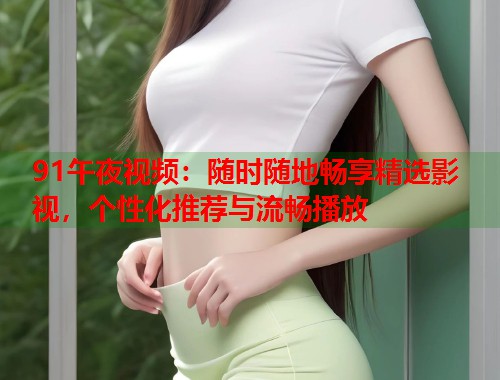91午夜视频：随时随地畅享精选影视，个性化推荐与流畅播放  第2张