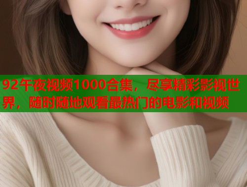 92午夜视频1000合集，尽享精彩影视世界，随时随地观看最热门的电影和视频