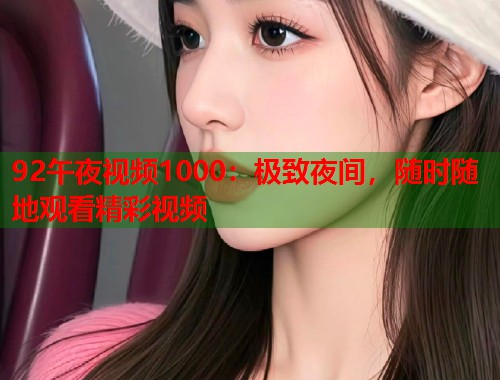 92午夜视频1000：极致夜间，随时随地观看精彩视频