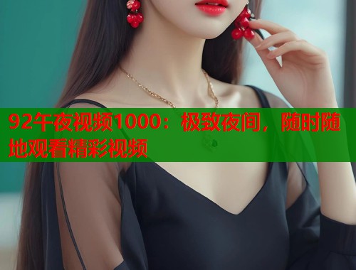 92午夜视频1000：极致夜间，随时随地观看精彩视频  第2张
