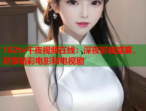182tv午夜视频在线：深夜影视盛宴，尽享精彩电影和电视剧  第2张