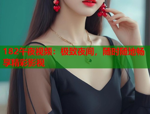 182午夜视频：极致夜间，随时随地畅享精彩影视