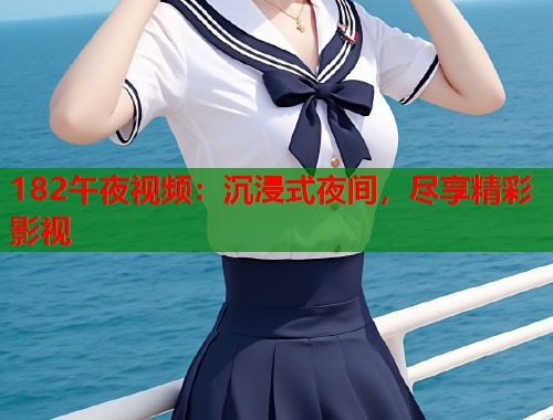 182午夜视频：沉浸式夜间，尽享精彩影视  第2张