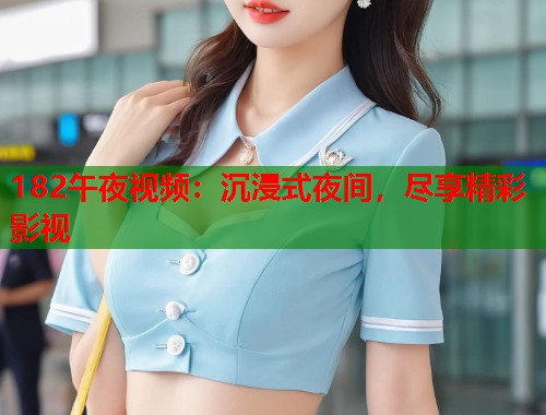 182午夜视频：沉浸式夜间，尽享精彩影视
