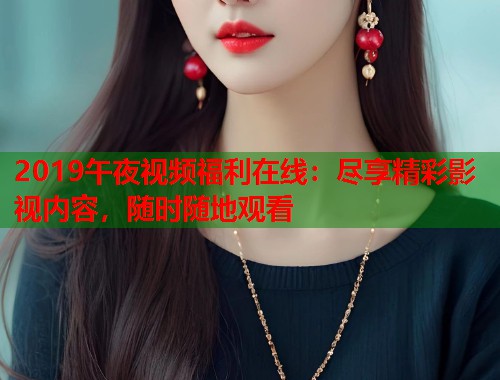 2019午夜视频福利在线：尽享精彩影视内容，随时随地观看