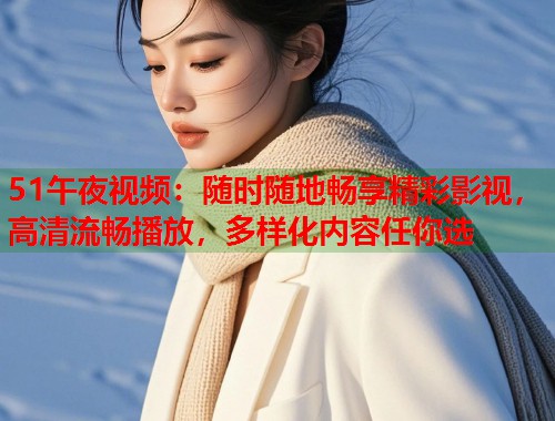 51午夜视频：随时随地畅享精彩影视，高清流畅播放，多样化内容任你选  第2张