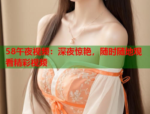 58午夜视频：深夜惊艳，随时随地观看精彩视频  第2张
