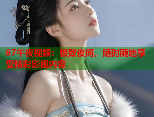 87午夜视频：极致夜间，随时随地享受精彩影视内容