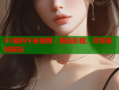 87福利午夜视频：精选影视，尽享夜间娱乐  第2张