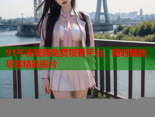 91午夜视频免费观看平台，随时随地尽享精彩影片