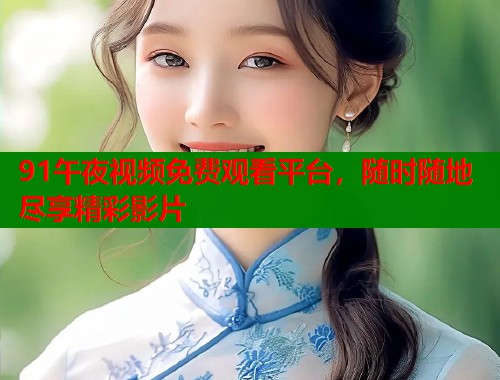 91午夜视频免费观看平台，随时随地尽享精彩影片  第2张