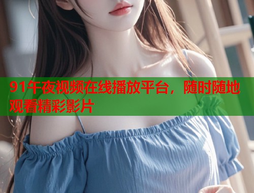 91午夜视频在线播放平台，随时随地观看精彩影片  第2张
