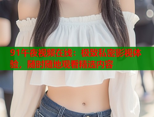 91午夜视频在线：极致私密影视体验，随时随地观看精选内容