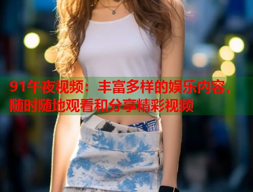 91午夜视频：丰富多样的娱乐内容，随时随地观看和分享精彩视频