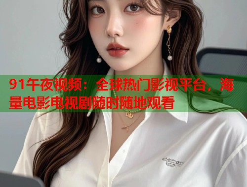 91午夜视频：全球热门影视平台，海量电影电视剧随时随地观看