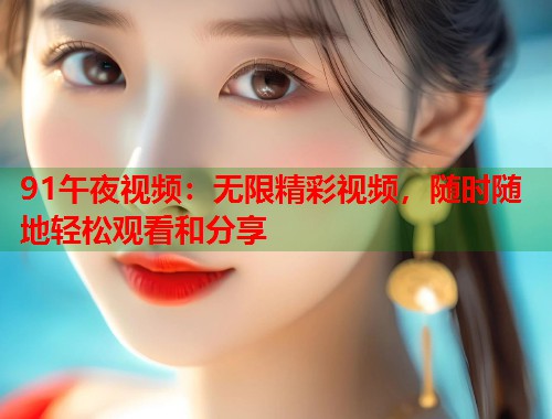 91午夜视频：无限精彩视频，随时随地轻松观看和分享  第2张