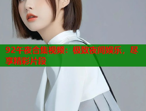 92午夜合集视频：极致夜间娱乐，尽享精彩片段