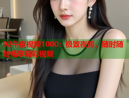 92午夜视频1000：极致夜间，随时随地畅享精彩视频