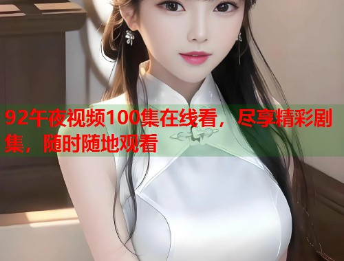 92午夜视频100集在线看，尽享精彩剧集，随时随地观看