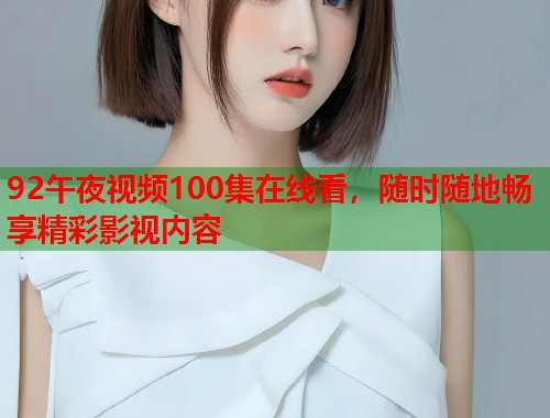 92午夜视频100集在线看，随时随地畅享精彩影视内容