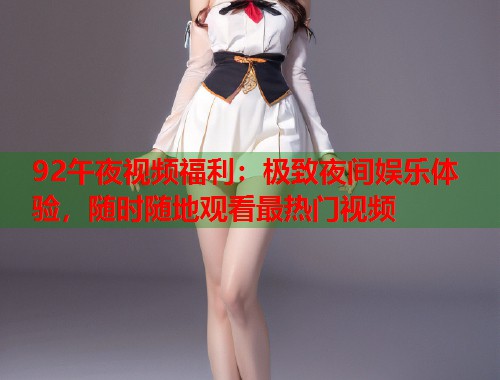 92午夜视频福利：极致夜间娱乐体验，随时随地观看最热门视频  第2张