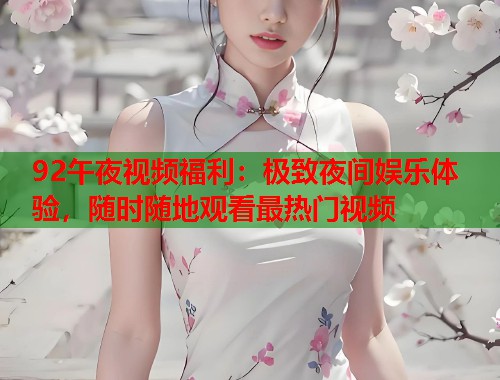 92午夜视频福利：极致夜间娱乐体验，随时随地观看最热门视频