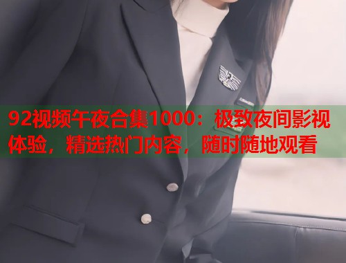 92视频午夜合集1000：极致夜间影视体验，精选热门内容，随时随地观看