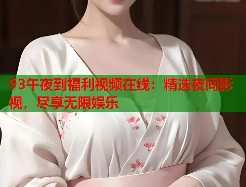 93午夜到福利视频在线：精选夜间影视，尽享无限娱乐